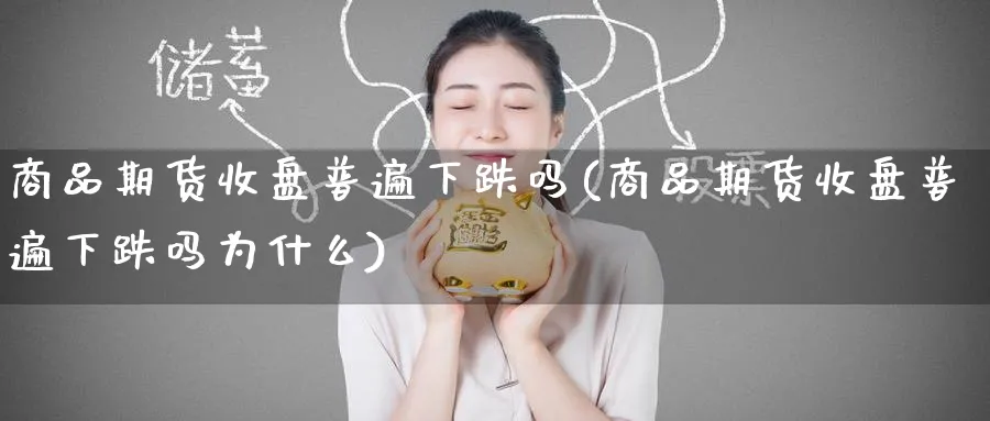 商品期货收盘普遍下跌吗(商品期货收盘普遍下跌吗为什么)_黄金直播室_第1张_黄金直播室 商品期货收盘普遍下跌吗(商品期货收盘普遍下跌吗为什么)_https://www.tian1ad.com_黄金直播室_第1张