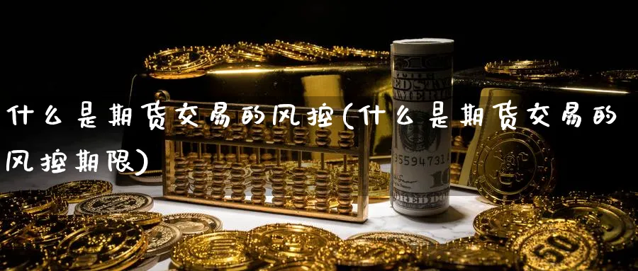 什么是期货交易的风控(什么是期货交易的风控期限)_https://www.tian1ad.com_黄金直播室_第1张