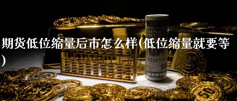 期货低位缩量后市怎么样(低位缩量就要等)_黄金直播室_第1张_黄金直播室 期货低位缩量后市怎么样(低位缩量就要等)_https://www.tian1ad.com_黄金直播室_第1张