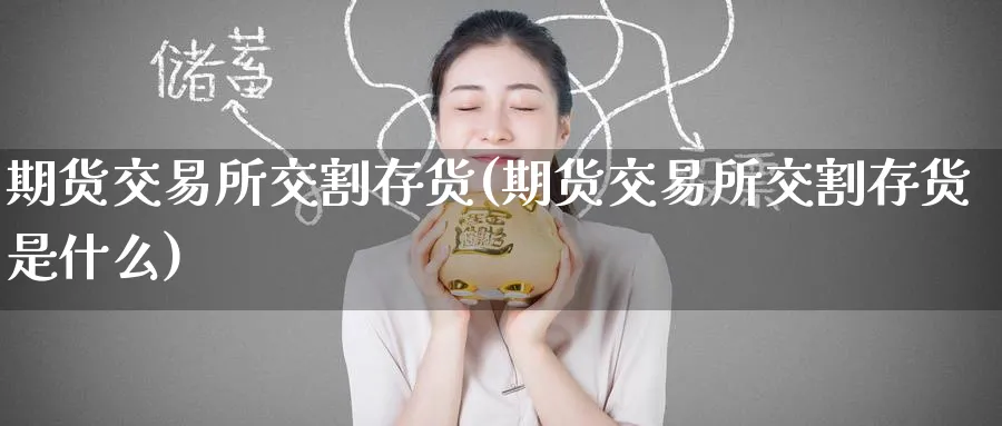 期货交易所交割存货(期货交易所交割存货是什么)_https://www.tian1ad.com_黄金期货_第1张