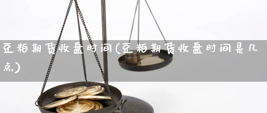 豆粕期货收盘时间(豆粕期货收盘时间是几点)_https://www.tian1ad.com_期货学院_第1张