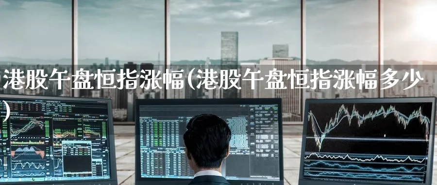 港股午盘恒指涨幅(港股午盘恒指涨幅多少)_https://www.tian1ad.com_黄金期货_第1张