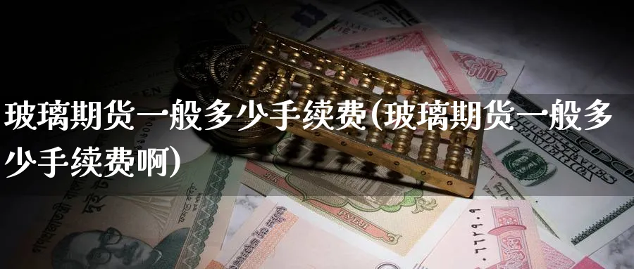 玻璃期货一般多少手续费(玻璃期货一般多少手续费啊)_https://www.tian1ad.com_黄金期货_第1张