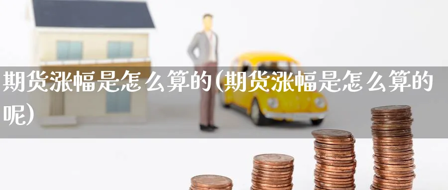 期货涨幅是怎么算的(期货涨幅是怎么算的呢)_https://www.tian1ad.com_期货学院_第1张