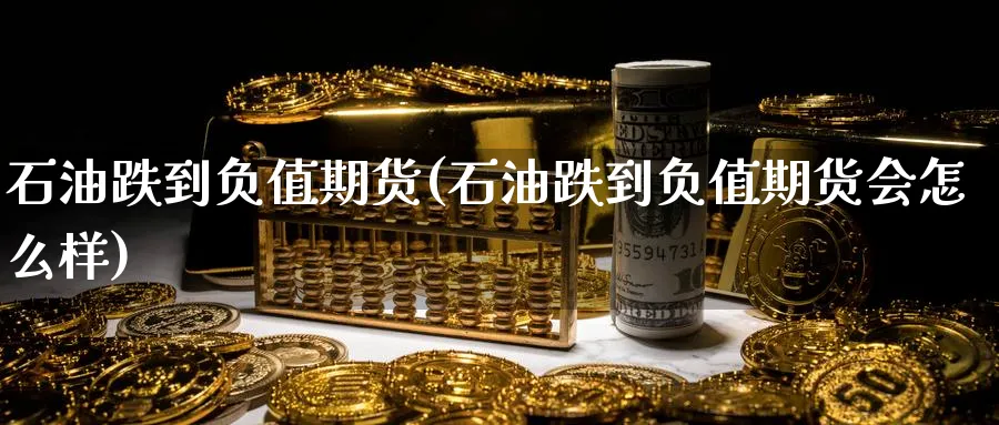 石油跌到负值期货(石油跌到负值期货会怎么样)_https://www.tian1ad.com_期货学院_第1张