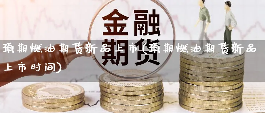 预期燃油期货新品上市(预期燃油期货新品上市时间)_https://www.tian1ad.com_铜期货_第1张