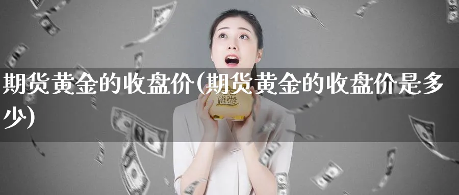 期货黄金的收盘价(期货黄金的收盘价是多少)_https://www.tian1ad.com_铜期货_第1张