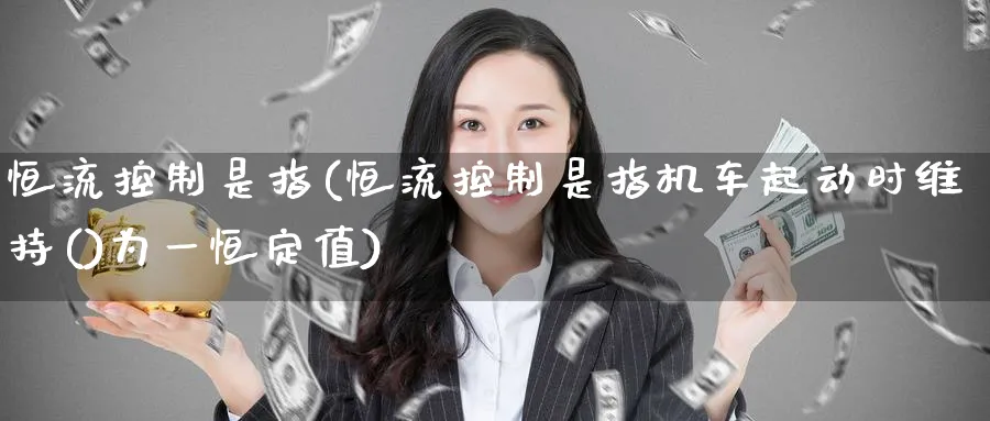 恒流控制是指(恒流控制是指机车起动时维持()为一恒定值)_https://www.tian1ad.com_铜期货_第1张