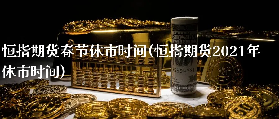 恒指期货春节休市时间(恒指期货2021年休市时间)_黄金期货_第1张_黄金直播室 恒指期货春节休市时间(恒指期货2021年休市时间)_https://www.tian1ad.com_黄金期货_第1张