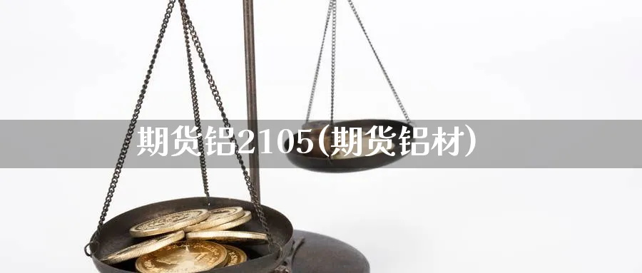 期货铝2105(期货铝材)_https://www.tian1ad.com_黄金直播室_第1张