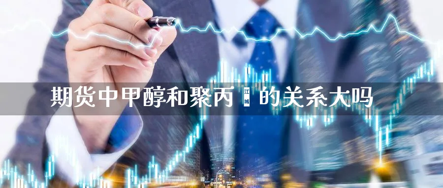 期货中甲醇和聚丙烯的关系大吗_https://www.tian1ad.com_黄金直播室_第1张