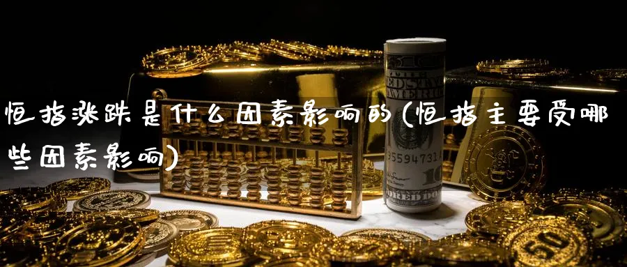 恒指涨跌是什么因素影响的(恒指主要受哪些因素影响)_https://www.tian1ad.com_期货学院_第1张