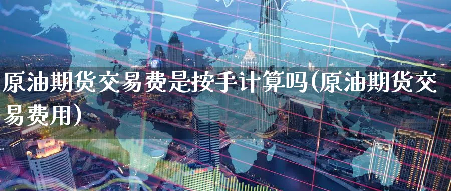 原油期货交易费是按手计算吗(原油期货交易费用)_https://www.tian1ad.com_黄金直播室_第1张
