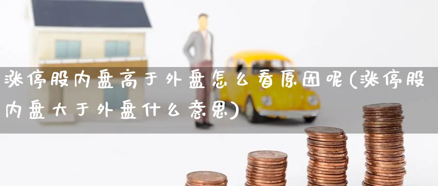 涨停股内盘高于外盘怎么看原因呢(涨停股内盘大于外盘什么意思)_https://www.tian1ad.com_铜期货_第1张