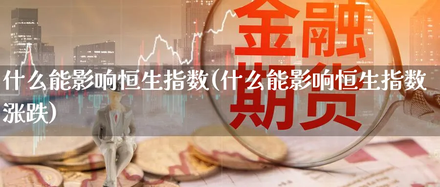 什么能影响恒生指数(什么能影响恒生指数涨跌)_铜期货_第1张_黄金直播室 什么能影响恒生指数(什么能影响恒生指数涨跌)_https://www.tian1ad.com_铜期货_第1张