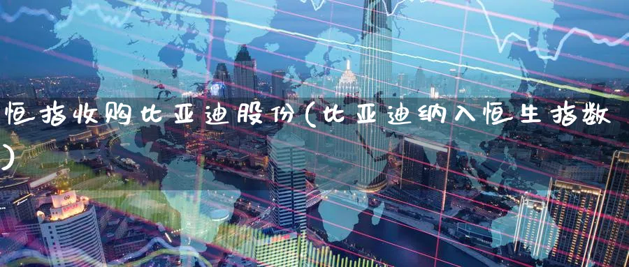 恒指收购比亚迪股份(比亚迪纳入恒生指数)_https://www.tian1ad.com_期货学院_第1张