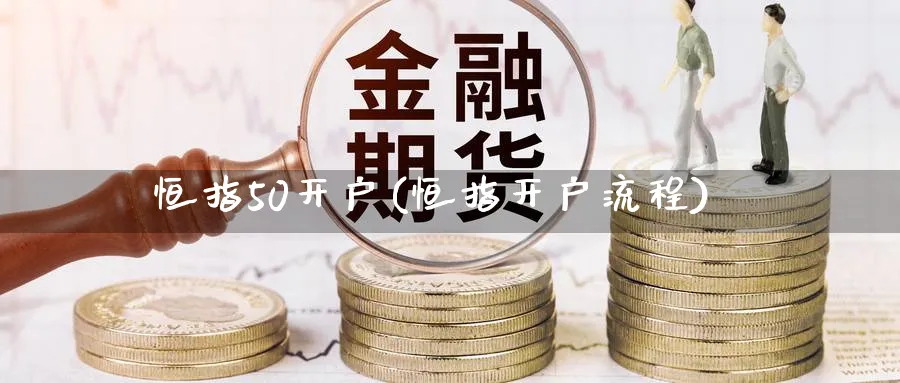 恒指50开户(恒指开户流程)_https://www.tian1ad.com_黄金直播室_第1张