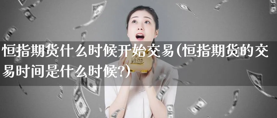 恒指期货什么时候开始交易(恒指期货的交易时间是什么时候?)_https://www.tian1ad.com_黄金期货_第1张