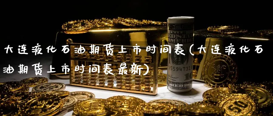 大连液化石油期货上市时间表(大连液化石油期货上市时间表最新)_https://www.tian1ad.com_黄金直播室_第1张