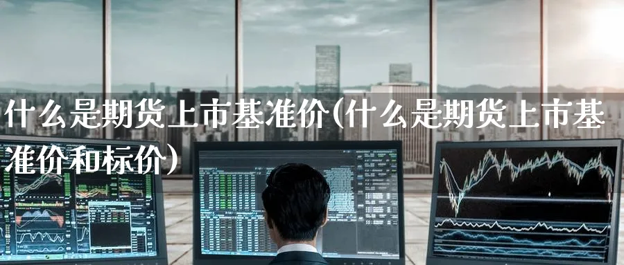 什么是期货上市基准价(什么是期货上市基准价和标价)_https://www.tian1ad.com_铜期货_第1张