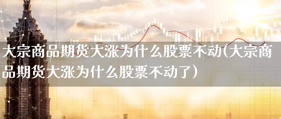 大宗商品期货大涨为什么股票不动(大宗商品期货大涨为什么股票不动了)_https://www.tian1ad.com_铜期货_第1张