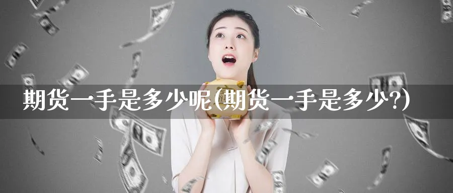 期货一手是多少呢(期货一手是多少?)_https://www.tian1ad.com_铜期货_第1张
