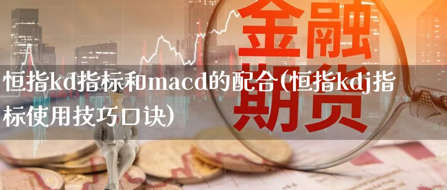 恒指kd指标和macd的配合(恒指kdj指标使用技巧口诀)_黄金直播室_第1张_黄金直播室 恒指kd指标和macd的配合(恒指kdj指标使用技巧口诀)_https://www.tian1ad.com_黄金直播室_第1张