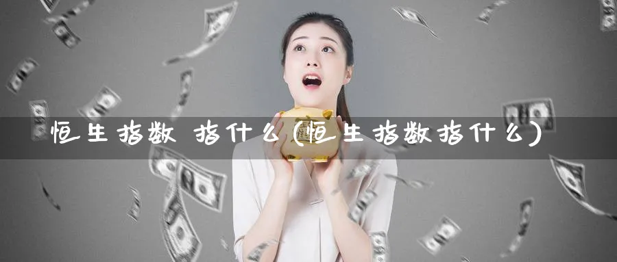 恒生指数 指什么(恒生指数指什么)_https://www.tian1ad.com_黄金期货_第1张