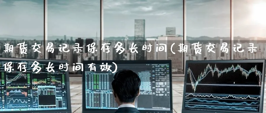 期货交易记录保存多长时间(期货交易记录保存多长时间有效)_黄金期货_第1张_黄金直播室 期货交易记录保存多长时间(期货交易记录保存多长时间有效)_https://www.tian1ad.com_黄金期货_第1张