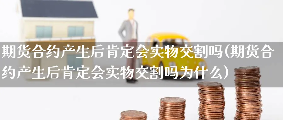 期货合约产生后肯定会实物交割吗(期货合约产生后肯定会实物交割吗为什么)_https://www.tian1ad.com_铜期货_第1张