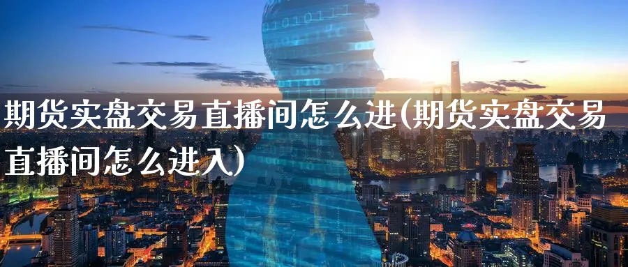 期货实盘交易直播间怎么进(期货实盘交易直播间怎么进入)_https://www.tian1ad.com_期货学院_第1张