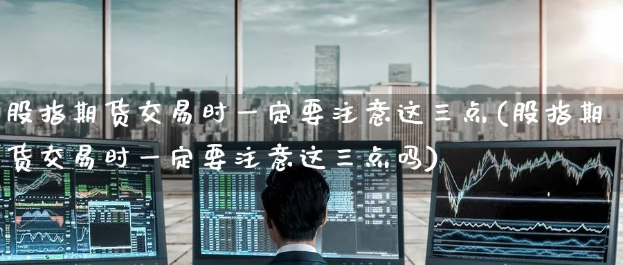 股指期货交易时一定要注意这三点(股指期货交易时一定要注意这三点吗)_https://www.tian1ad.com_铜期货_第1张
