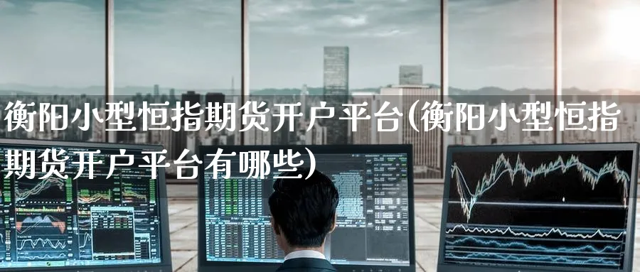 衡阳小型恒指期货开户平台(衡阳小型恒指期货开户平台有哪些)_https://www.tian1ad.com_黄金直播室_第1张