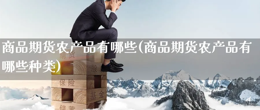 商品期货农产品有哪些(商品期货农产品有哪些种类)_https://www.tian1ad.com_黄金期货_第1张