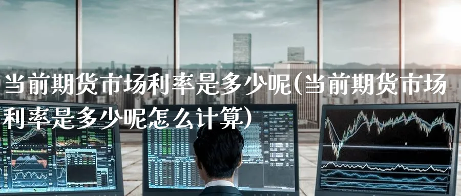 当前期货市场利率是多少呢(当前期货市场利率是多少呢怎么计算)_https://www.tian1ad.com_黄金期货_第1张