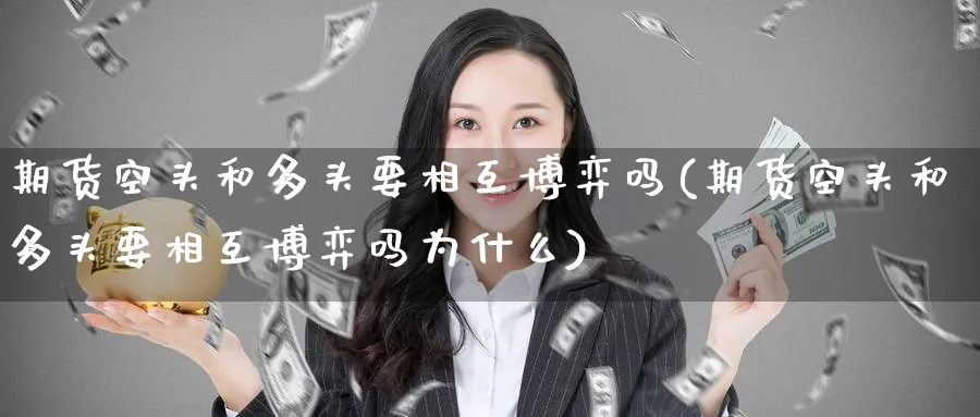期货空头和多头要相互博弈吗(期货空头和多头要相互博弈吗为什么)_https://www.tian1ad.com_期货学院_第1张