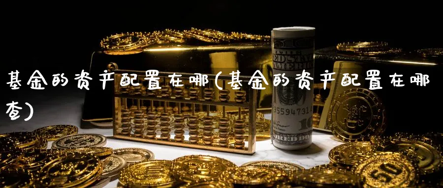 基金的资产配置在哪(基金的资产配置在哪查)_黄金直播室_第1张_黄金直播室 基金的资产配置在哪(基金的资产配置在哪查)_https://www.tian1ad.com_黄金直播室_第1张