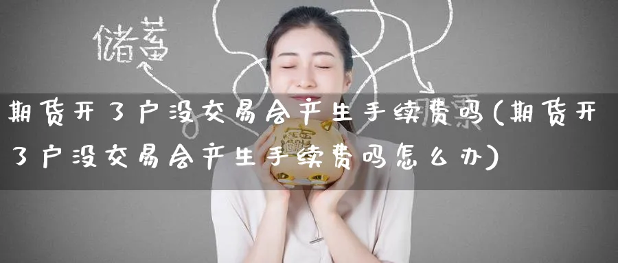 期货开了户没交易会产生手续费吗(期货开了户没交易会产生手续费吗怎么办)_https://www.tian1ad.com_铜期货_第1张