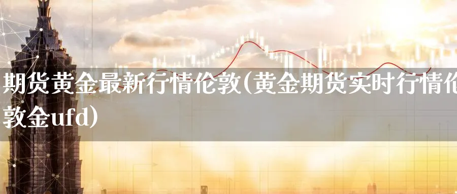 期货黄金最新行情伦敦(黄金期货实时行情伦敦金ufd)_https://www.tian1ad.com_铜期货_第1张