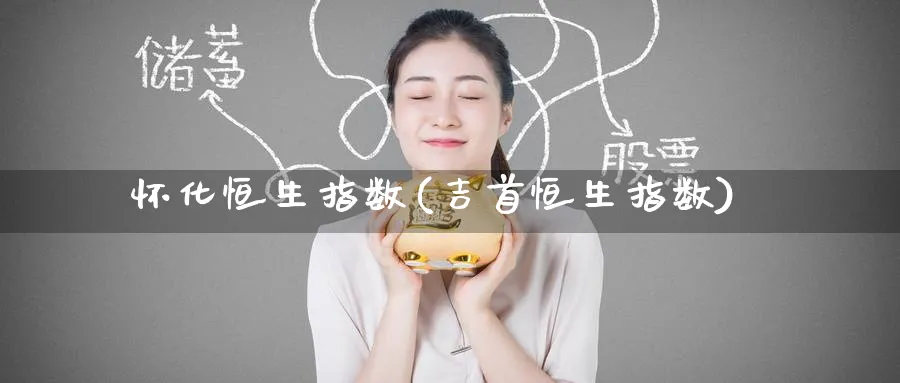 怀化恒生指数(吉首恒生指数)_https://www.tian1ad.com_期货学院_第1张