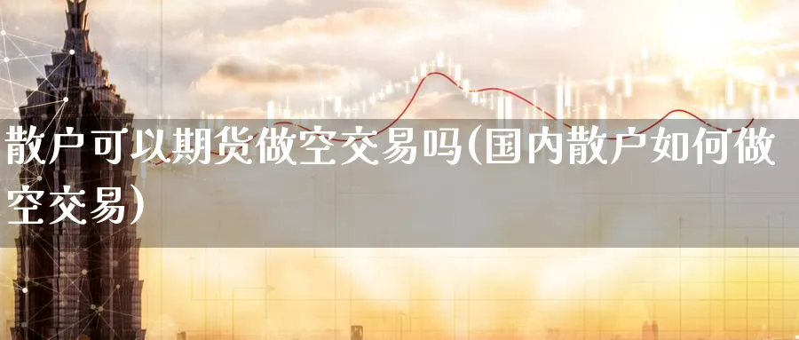 散户可以期货做空交易吗(国内散户如何做空交易)_https://www.tian1ad.com_黄金直播室_第1张