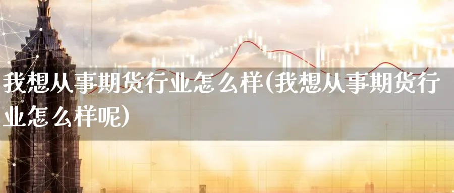 我想从事期货行业怎么样(我想从事期货行业怎么样呢)_https://www.tian1ad.com_铜期货_第1张