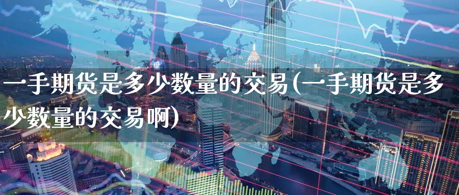 一手期货是多少数量的交易(一手期货是多少数量的交易啊)_黄金期货_第1张_黄金直播室 一手期货是多少数量的交易(一手期货是多少数量的交易啊)_https://www.tian1ad.com_黄金期货_第1张