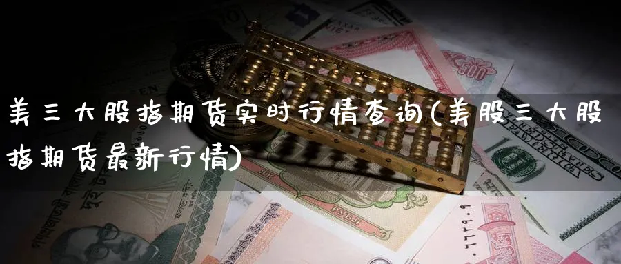 美三大股指期货实时行情查询(美股三大股指期货最新行情)_期货学院_第1张_黄金直播室 美三大股指期货实时行情查询(美股三大股指期货最新行情)_https://www.tian1ad.com_期货学院_第1张