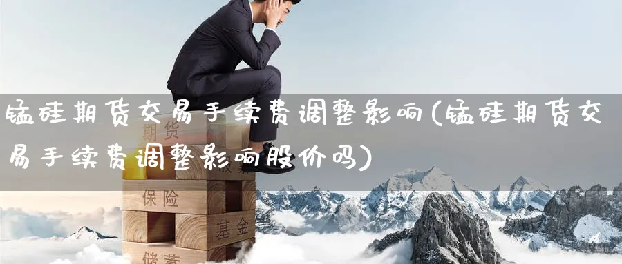 锰硅期货交易手续费调整影响(锰硅期货交易手续费调整影响股价吗)_期货学院_第1张_黄金直播室 锰硅期货交易手续费调整影响(锰硅期货交易手续费调整影响股价吗)_https://www.tian1ad.com_期货学院_第1张