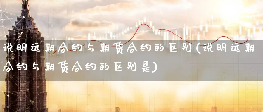 说明远期合约与期货合约的区别(说明远期合约与期货合约的区别是)_https://www.tian1ad.com_黄金直播室_第1张
