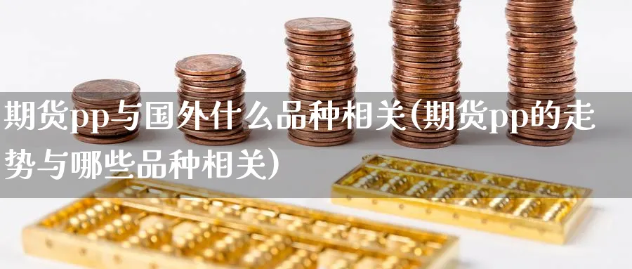期货pp与国外什么品种相关(期货pp的走势与哪些品种相关)_https://www.tian1ad.com_黄金直播室_第1张