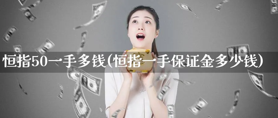 恒指50一手多钱(恒指一手保证金多少钱)_https://www.tian1ad.com_黄金直播室_第1张
