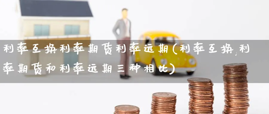 利率互换利率期货利率远期(利率互换,利率期货和利率远期三种相比)_黄金期货_第1张_黄金直播室 利率互换利率期货利率远期(利率互换,利率期货和利率远期三种相比)_https://www.tian1ad.com_黄金期货_第1张