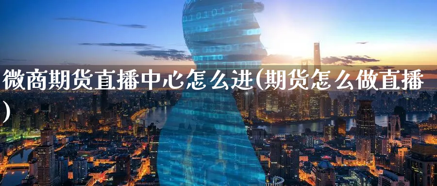 微商期货直播中心怎么进(期货怎么做直播)_https://www.tian1ad.com_黄金直播室_第1张